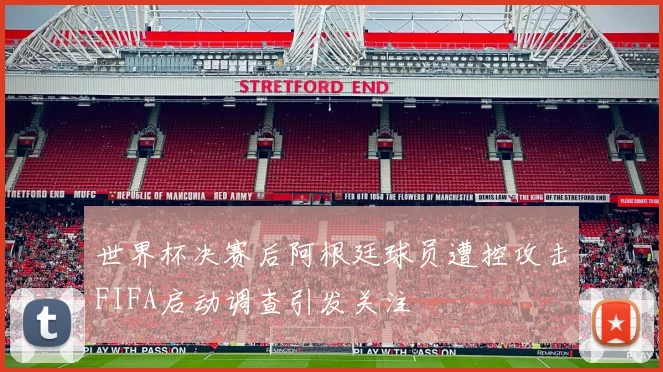 世界杯决赛后阿根廷球员遭控攻击FIFA启动调查引发关注