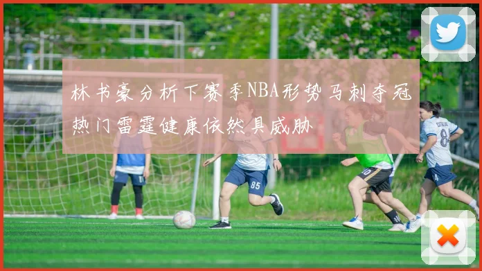 林书豪分析下赛季NBA形势马刺夺冠热门雷霆健康依然具威胁