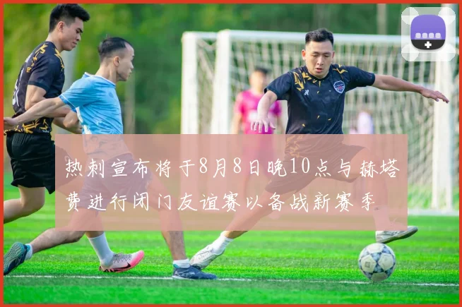 热刺宣布将于8月8日晚10点与赫塔费进行闭门友谊赛以备战新赛季