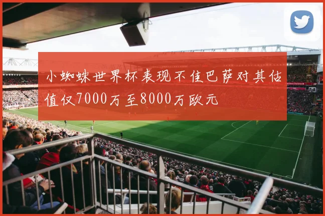 小蜘蛛世界杯表现不佳巴萨对其估值仅7000万至8000万欧元