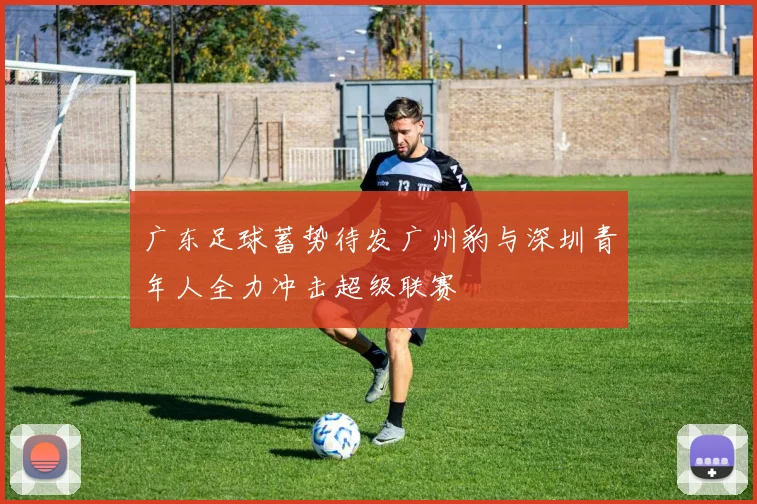 广东足球蓄势待发广州豹与深圳青年人全力冲击超级联赛