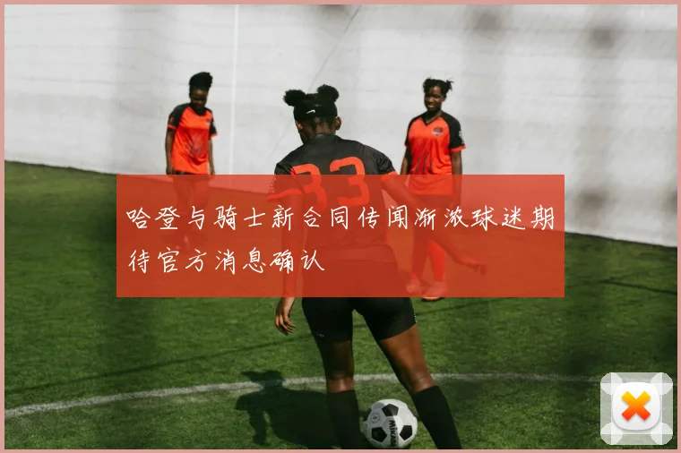 哈登与骑士新合同传闻渐浓球迷期待官方消息确认