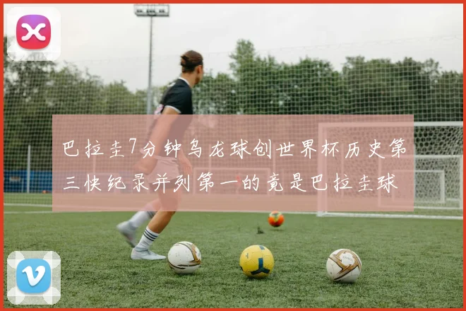 巴拉圭7分钟乌龙球创世界杯历史第三快纪录并列第一的竟是巴拉圭球员