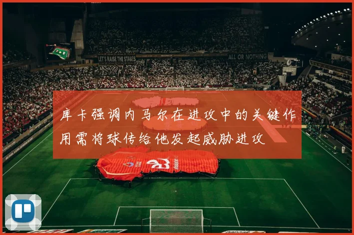 库卡强调内马尔在进攻中的关键作用需将球传给他发起威胁进攻