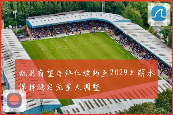 凯恩有望与拜仁续约至2029年薪水保持稳定无重大调整