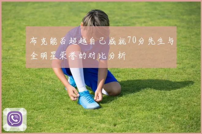 布克能否超越自己成就70分先生与全明星荣誉的对比分析